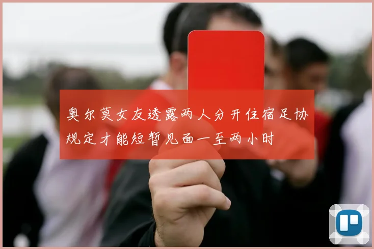 奥尔莫女友透露两人分开住宿足协规定才能短暂见面一至两小时