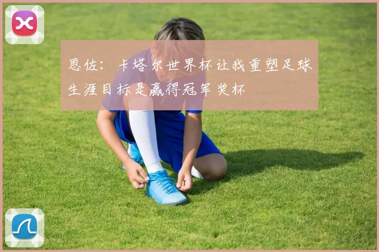 恩佐：卡塔尔世界杯让我重塑足球生涯目标是赢得冠军奖杯
