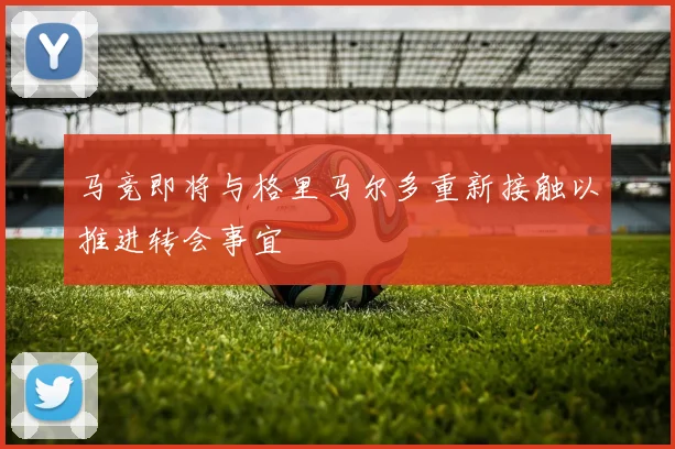 马竞即将与格里马尔多重新接触以推进转会事宜