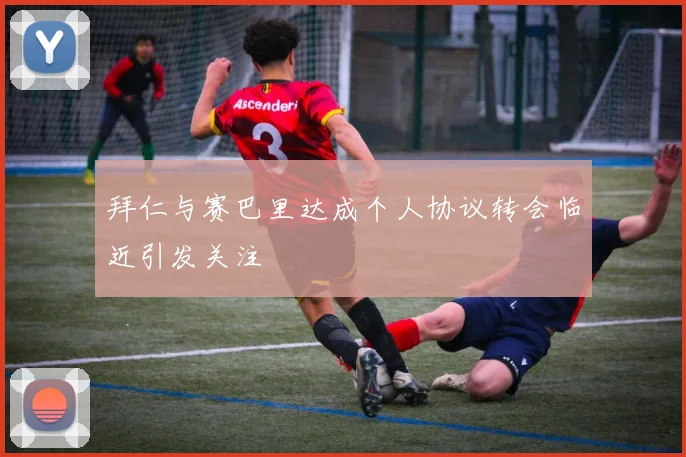 拜仁与赛巴里达成个人协议转会临近引发关注