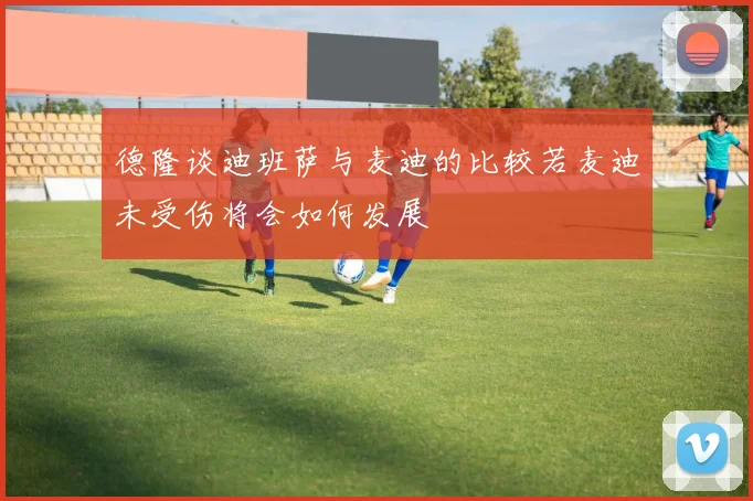 德隆谈迪班萨与麦迪的比较若麦迪未受伤将会如何发展