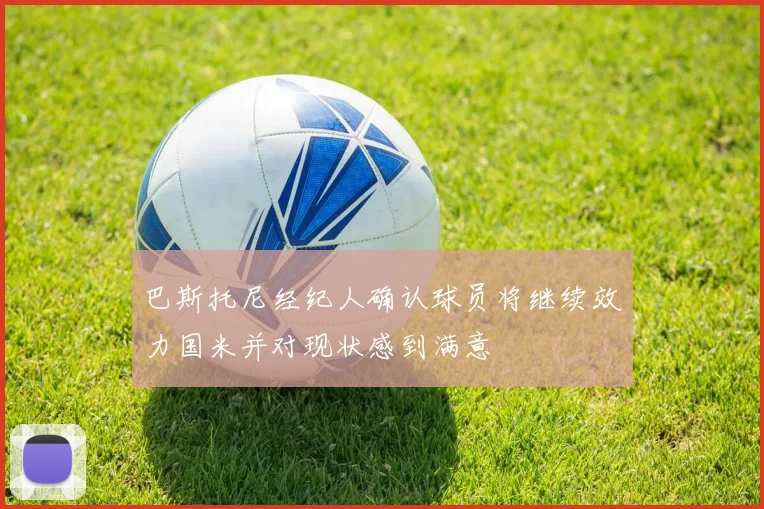 巴斯托尼经纪人确认球员将继续效力国米并对现状感到满意