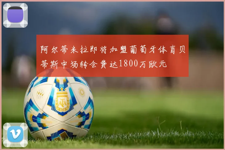 阿尔蒂米拉即将加盟葡萄牙体育贝蒂斯中场转会费达1800万欧元