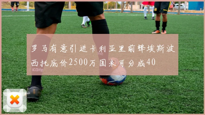 罗马有意引进卡利亚里前锋埃斯波西托底价2500万国米可分成40