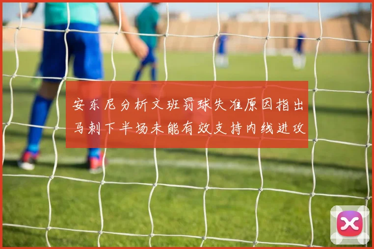 安东尼分析文班罚球失准原因指出马刺下半场未能有效支持内线进攻