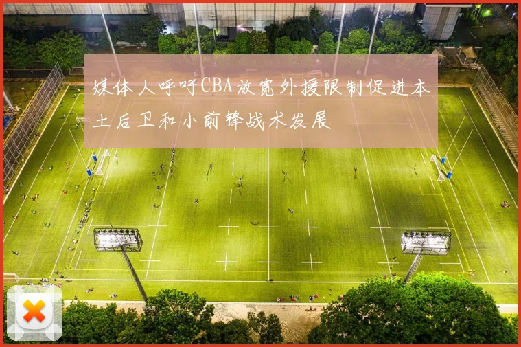 媒体人呼吁CBA放宽外援限制促进本土后卫和小前锋战术发展