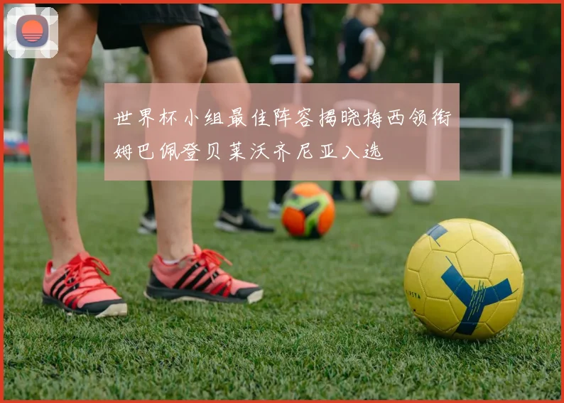 世界杯小组最佳阵容揭晓梅西领衔姆巴佩登贝莱沃齐尼亚入选