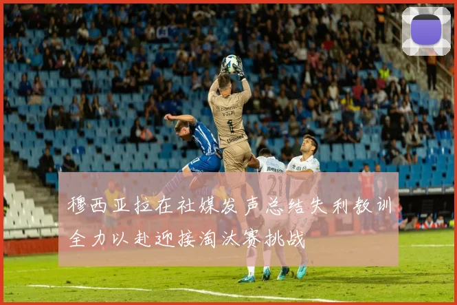 穆西亚拉在社媒发声总结失利教训全力以赴迎接淘汰赛挑战